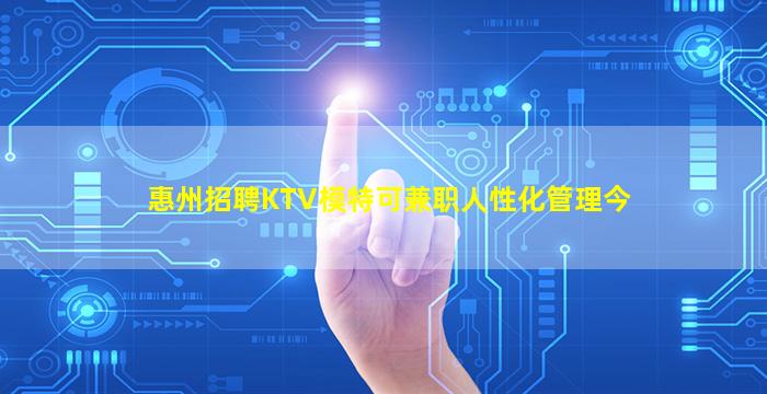 惠州招聘KTV模特可兼职人性化管理今